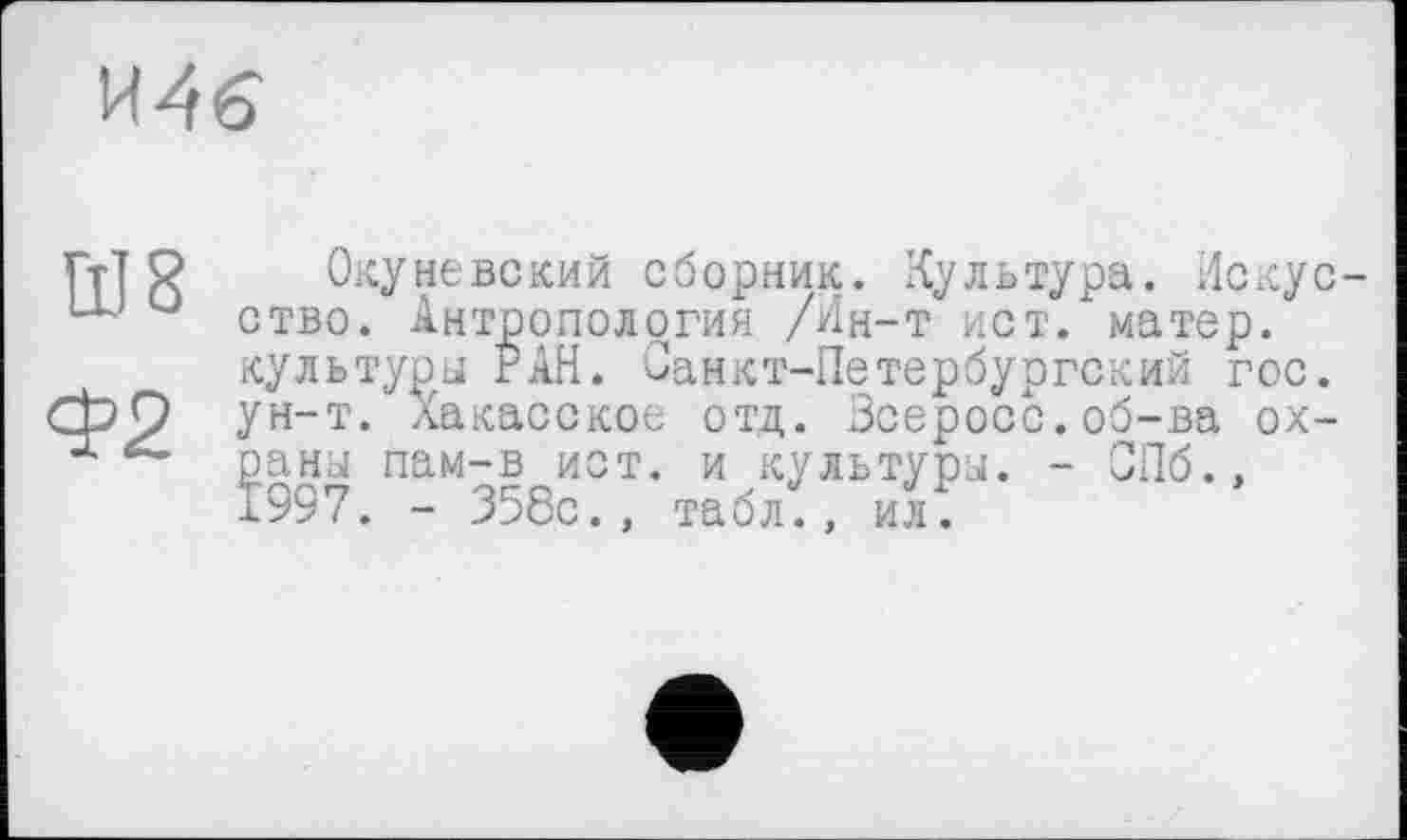﻿И4б
Окуневский сборник. Культура. Искусство. Антропология /Ин-т ист. матер, культуры РАН. Санкт-Петербургский гос. ун-т. Хакасское отд. Зсеросс.об-ва охраны пам-в ист. и культуры. - СПб., 1997. - 358с., табл., ил.